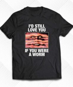 I’d Still Love You If You Were A Worm T-shirt I’d Still Love You If You Were A Worm T-shirt