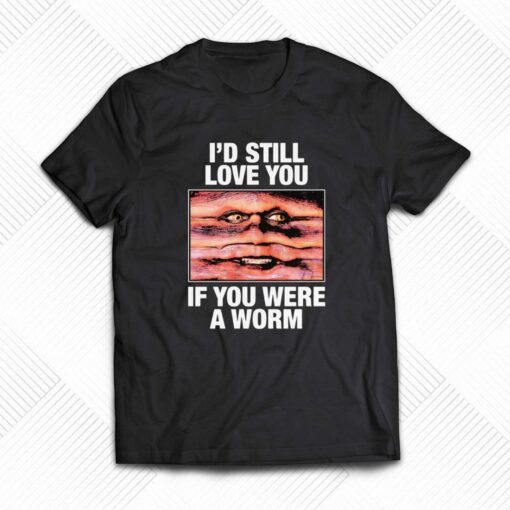 I’d Still Love You If You Were A Worm T-shirt