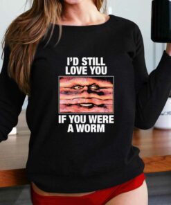 I’d Still Love You If You Were A Worm T-shirt I’d Still Love You If You Were A Worm T-shirt