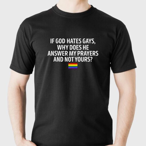 If God Hates Gays Why Does He Answer My Prayers And Not Yours Shirt