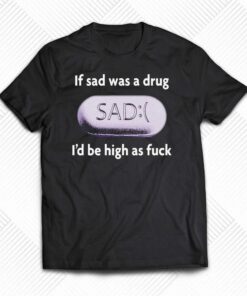 If Sad Was A Drug Id Be High As Fuck T shirt 1