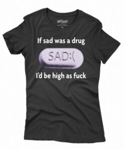 If Sad Was A Drug I'd Be High As Fuck T-shirt 1 If Sad Was A Drug Id Be High As Fuck T shirt 2