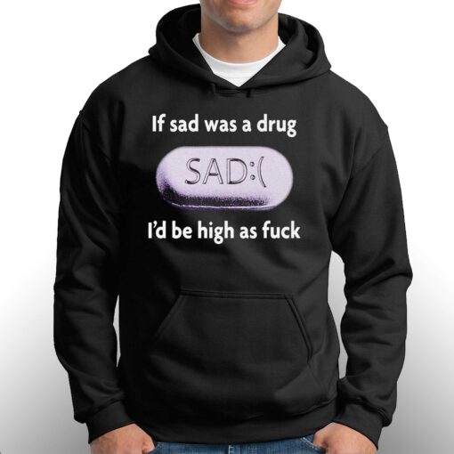 If Sad Was A Drug I’d Be High As Fuck T-shirt