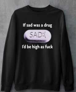 If Sad Was A Drug I'd Be High As Fuck T-shirt 3 If Sad Was A Drug Id Be High As Fuck T shirt 4