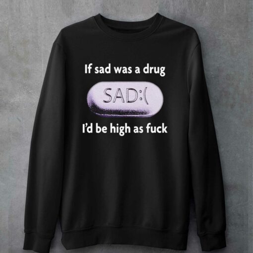 If Sad Was A Drug I’d Be High As Fuck T-shirt