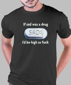 If Sad Was A Drug T-shirt If Sad Was A Drug T-shirt
