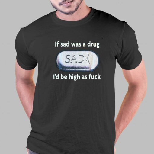 If Sad Was A Drug T-shirt