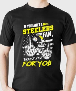If You Aint A Steelers Fan These Are For You T shirt 1
