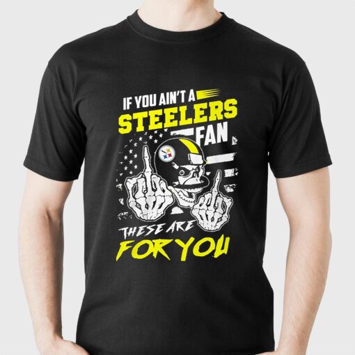 If You Aint A Steelers Fan These Are For You T-shirt