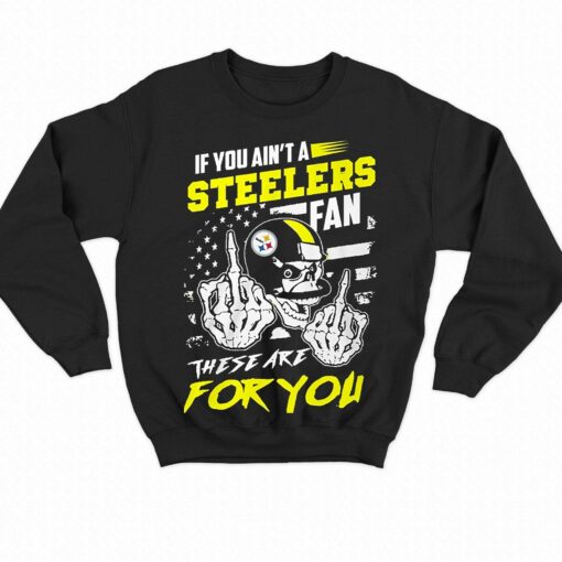 If You Aint A Steelers Fan These Are For You T-shirt