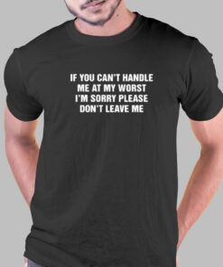 If You Cant Handle Me At My Worst Im Sorry Please Dont Leave Me T shirt 1