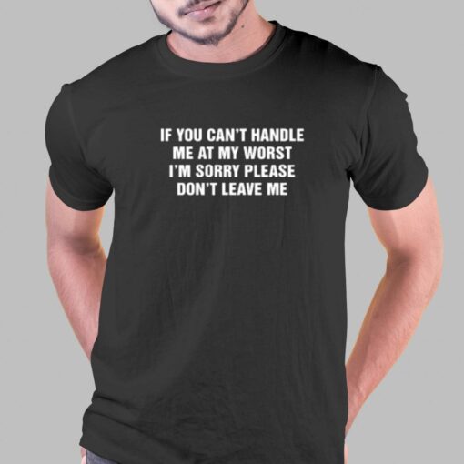 If You Can’t Handle Me At My Worst I’m Sorry Please Don’t Leave Me T-shirt