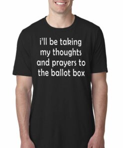 I’ll Be Taking My Thoughts And Prayers To The Ballot Box T-shirt I’ll Be Taking My Thoughts And Prayers To The Ballot Box T-shirt