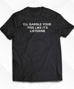 I’ll Gargle Your Piss Like It’s Listerine T-shirt I’ll Gargle Your Piss Like It’s Listerine T-shirt