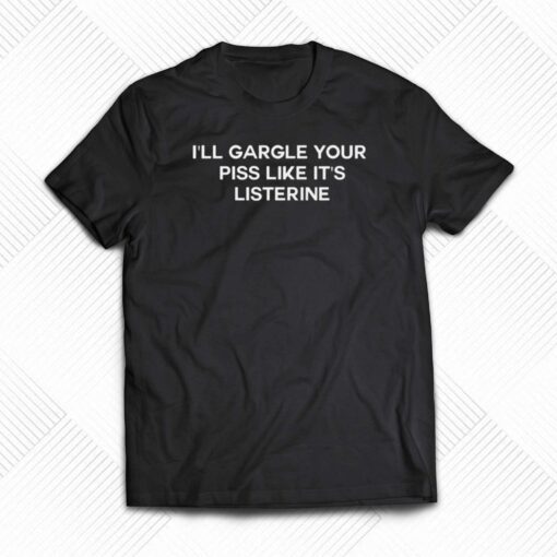 I’ll Gargle Your Piss Like It’s Listerine T-shirt