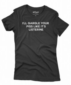 I’ll Gargle Your Piss Like It’s Listerine T-shirt I’ll Gargle Your Piss Like It’s Listerine T-shirt
