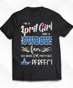 Im A April Girl And A Dallas Cowboys Fan Which Means Im Pretty Much Perfect Shirt Im A April Girl And A Dallas Cowboys Fan Which Means Im Pretty Much Perfect Shirt