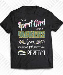 Im A April Girl And A Green Bay Packers Fan Which Means Im Pretty Much Perfect Shirt Im A April Girl And A Green Bay Packers Fan Which Means Im Pretty Much Perfect Shirt