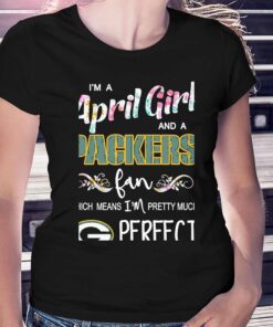 Im A April Girl And A Green Bay Packers Fan Which Means Im Pretty Much Perfect Shirt Im A April Girl And A Green Bay Packers Fan Which Means Im Pretty Much Perfect Shirt