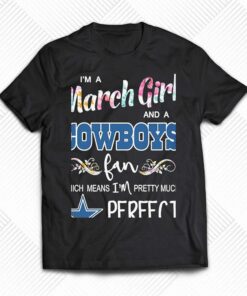 Im A March Girl And A Dallas Cowboys Fan Which Means Im Pretty Much Perfect Shirt Im A March Girl And A Dallas Cowboys Fan Which Means Im Pretty Much Perfect Shirt