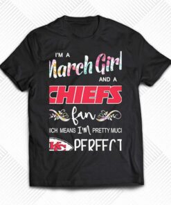 Im A March Girl And A Kansas City Chiefs Fan Which Means Im Pretty Much Perfect Shirt 1