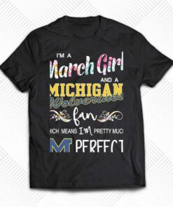Im A March Girl And A Michigan Wolverines Fan Which Means Im Pretty Much Perfect Shirt Im A March Girl And A Michigan Wolverines Fan Which Means Im Pretty Much Perfect Shirt