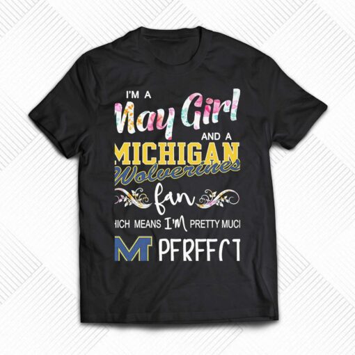 Im A May Girl And A Michigan Wolverines Fan Which Means Im Pretty Much Perfect Shirt