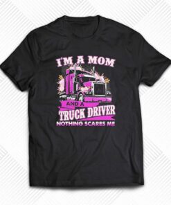 Im A Mom And A Truck Driver Nothing Scares Me Shirt Im A Mom And A Truck Driver Nothing Scares Me Shirt