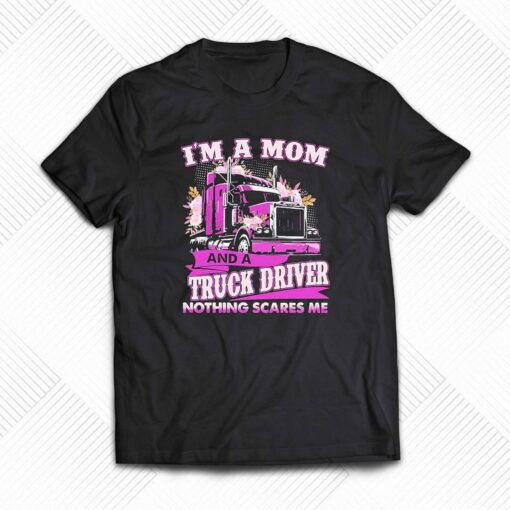 Im A Mom And A Truck Driver Nothing Scares Me Shirt