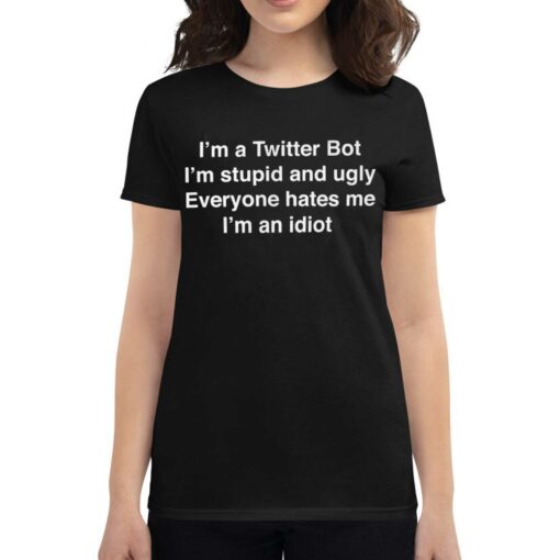 I’m A Twitter Bot I’m Stupid And Ugly Everyone Hates Me I’m An Idiot Shirt