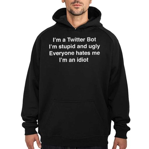 I’m A Twitter Bot I’m Stupid And Ugly Everyone Hates Me I’m An Idiot Shirt