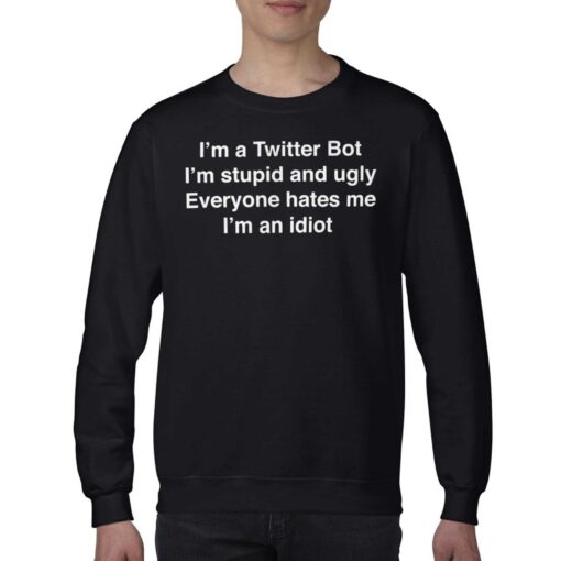 I’m A Twitter Bot I’m Stupid And Ugly Everyone Hates Me I’m An Idiot Shirt