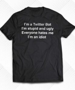 I’m A Twitter Bot I’m Stupid And Ugly Everyone Hates Me T-shirt I’m A Twitter Bot I’m Stupid And Ugly Everyone Hates Me T-shirt
