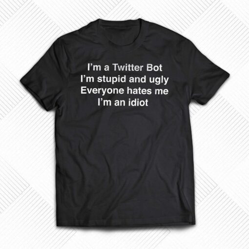 I’m A Twitter Bot I’m Stupid And Ugly Everyone Hates Me T-shirt