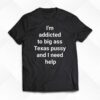I’m Addicted To Big Ass Texas Pussy And I Need Help Shirt
