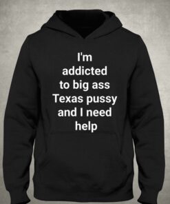 I'm Addicted To Big Ass Texas Pussy And I Need Help Shirt 2 Im Addicted To Big Ass Texas Pussy And I Need Help Shirt 3