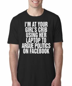 Im At Your Girls Crib Using Her Laptop To Argue Politics On Facebook Shirt 1