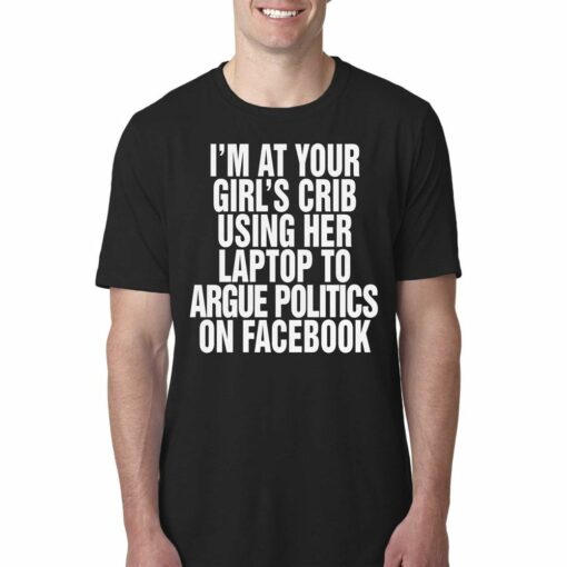 I’m At Your Girl’s Crib Using Her Laptop To Argue Politics On Facebook Shirt