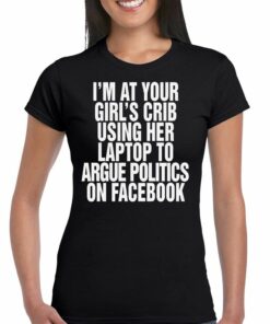 Im At Your Girls Crib Using Her Laptop To Argue Politics On Facebook Shirt 2