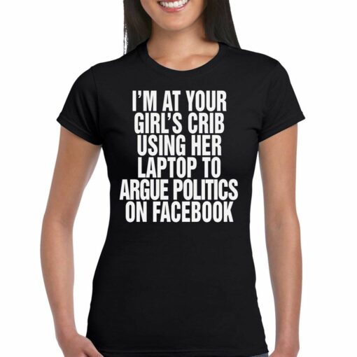 I’m At Your Girl’s Crib Using Her Laptop To Argue Politics On Facebook Shirt