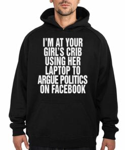 Im At Your Girls Crib Using Her Laptop To Argue Politics On Facebook Shirt 3