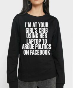 Im At Your Girls Crib Using Her Laptop To Argue Politics On Facebook Shirt 4