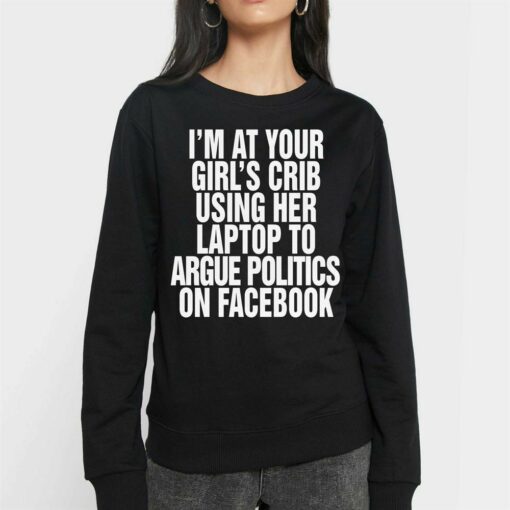 I’m At Your Girl’s Crib Using Her Laptop To Argue Politics On Facebook Shirt