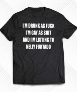 I’m Drunk As Fuck I’m Gay As Shit And I’m Listing To Nelly Furtado Shirt I’m Drunk As Fuck I’m Gay As Shit And I’m Listing To Nelly Furtado Shirt