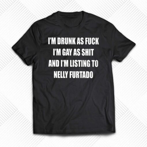 I’m Drunk As Fuck I’m Gay As Shit And I’m Listing To Nelly Furtado Shirt