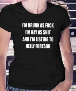 I’m Drunk As Fuck I’m Gay As Shit And I’m Listing To Nelly Furtado Shirt I’m Drunk As Fuck I’m Gay As Shit And I’m Listing To Nelly Furtado Shirt