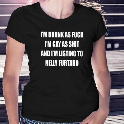 I’m Drunk As Fuck I’m Gay As Shit And I’m Listing To Nelly Furtado Shirt