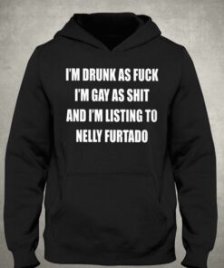 Im Drunk As Fuck Im Gay As Shit And Im Listing To Nelly Furtado Shirt 3