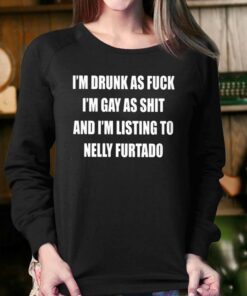 Im Drunk As Fuck Im Gay As Shit And Im Listing To Nelly Furtado Shirt 4
