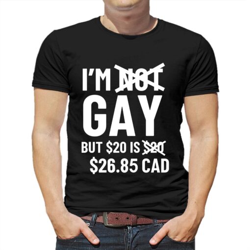 I’m Gay But 20$ Is 2685 Cad Shirt